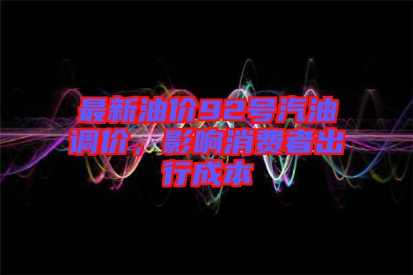最新油價92號汽油調(diào)價，影響消費者出行成本