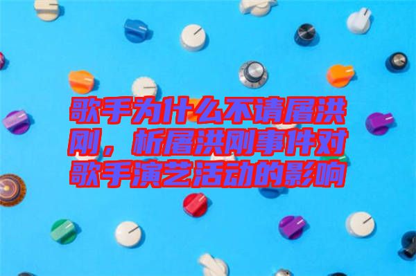 歌手為什么不請屠洪剛，析屠洪剛事件對歌手演藝活動的影響