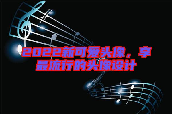 2022新可愛頭像，享最流行的頭像設(shè)計