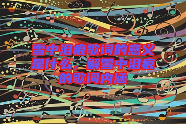 雪中淚痕歌詞的意義是什么，解雪中淚痕的歌詞內(nèi)涵