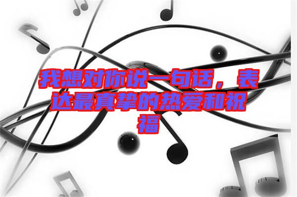 我想對你說一句話，表達(dá)最真摯的熱愛和祝福