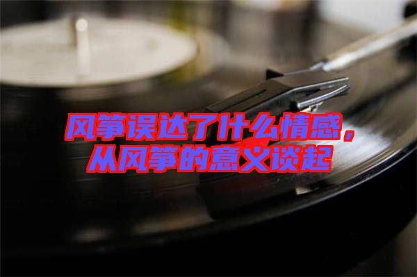 風箏誤達了什么情感，從風箏的意義談起
