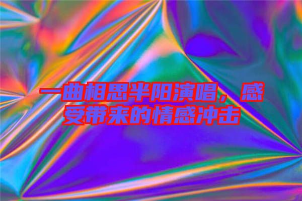 一曲相思半陽演唱，感受帶來的情感沖擊