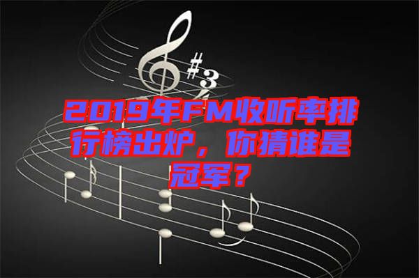 2019年FM收聽率排行榜出爐，你猜誰是冠軍？