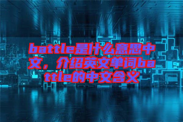 battle是什么意思中文，介紹英文單詞battle的中文含義