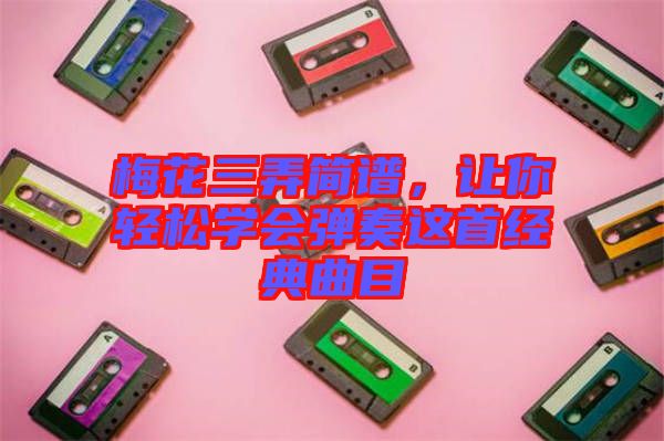 梅花三弄簡(jiǎn)譜，讓你輕松學(xué)會(huì)彈奏這首經(jīng)典曲目