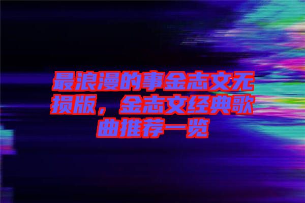 最浪漫的事金志文無損版，金志文經典歌曲推薦一覽