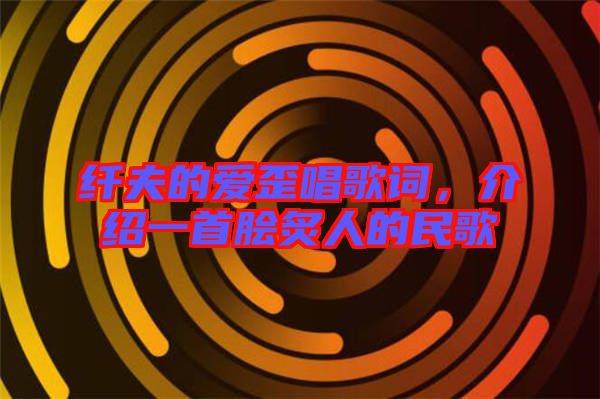 纖夫的愛(ài)歪唱歌詞，介紹一首膾炙人的民歌
