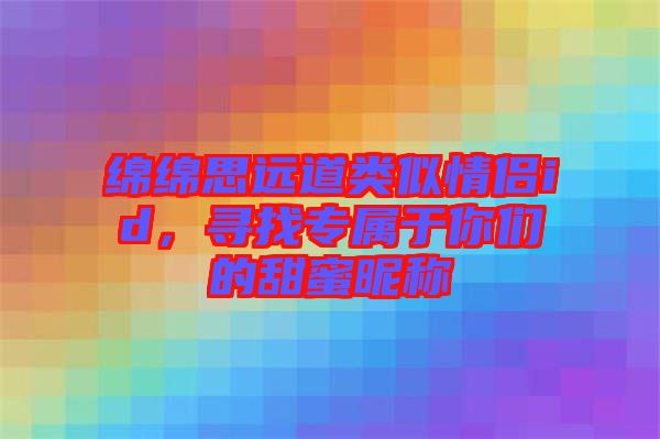 綿綿思遠道類似情侶id，尋找專屬于你們的甜蜜昵稱