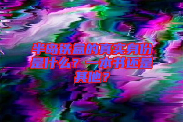 半島鐵盒的真實(shí)身份是什么？一本書還是其他？