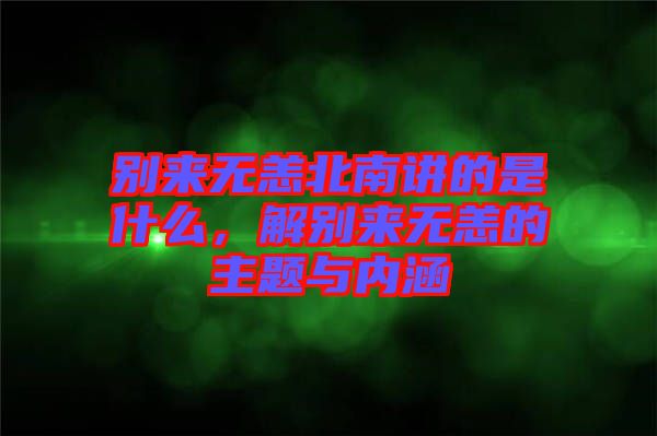 別來無恙北南講的是什么，解別來無恙的主題與內(nèi)涵
