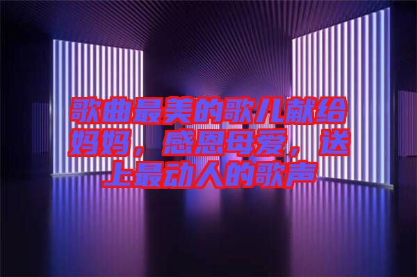 歌曲最美的歌兒獻(xiàn)給媽媽，感恩母愛，送上最動人的歌聲