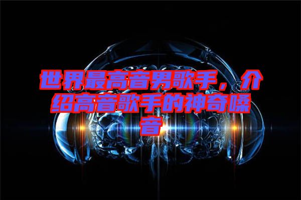世界最高音男歌手，介紹高音歌手的神奇嗓音