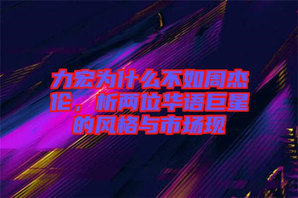 力宏為什么不如周杰倫，析兩位華語巨星的風(fēng)格與市場現(xiàn)