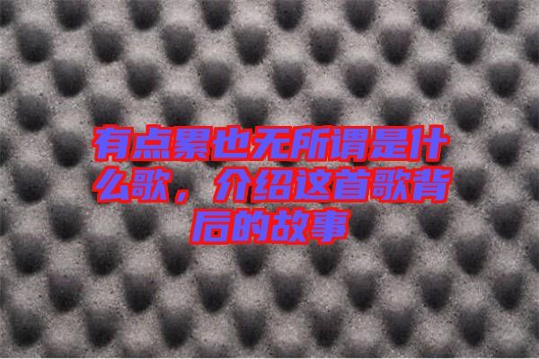有點(diǎn)累也無(wú)所謂是什么歌，介紹這首歌背后的故事