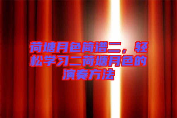 荷塘月色簡(jiǎn)譜二，輕松學(xué)習(xí)二荷塘月色的演奏方法