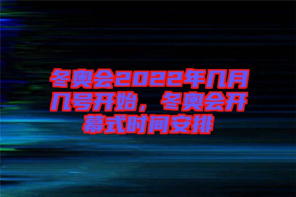 冬奧會2022年幾月幾號開始，冬奧會開幕式時間安排