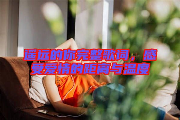 遙遠(yuǎn)的你完整歌詞，感受愛情的距離與溫度