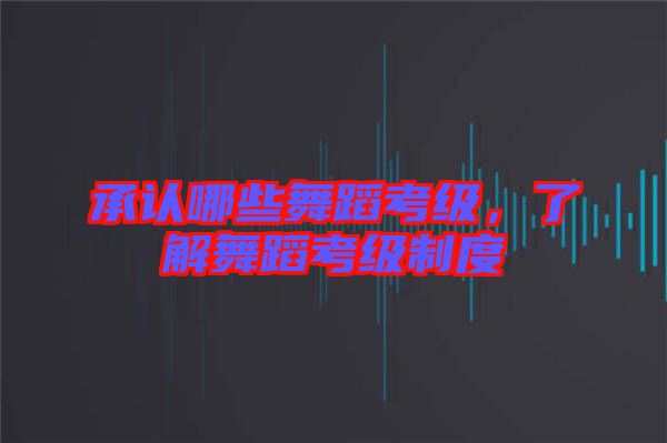 承認(rèn)哪些舞蹈考級，了解舞蹈考級制度