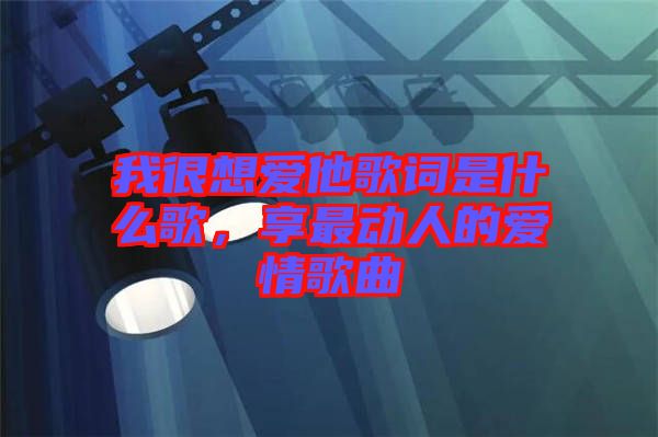 我很想愛他歌詞是什么歌，享最動人的愛情歌曲