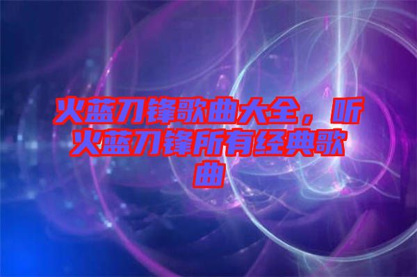 火藍(lán)刀鋒歌曲大全，聽火藍(lán)刀鋒所有經(jīng)典歌曲