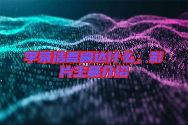 李榮浩喜劇達什么，影片主題介紹