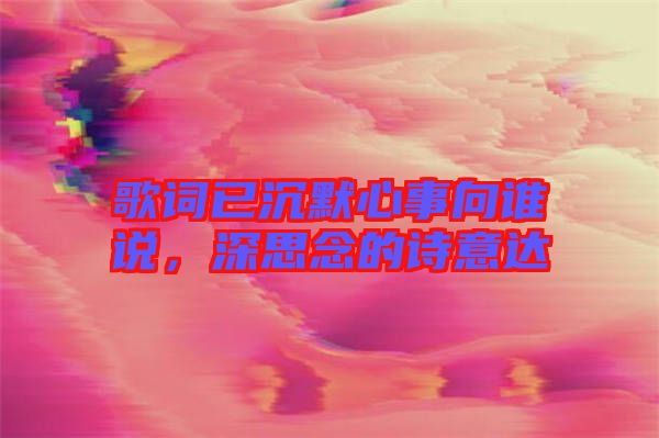 歌詞已沉默心事向誰說，深思念的詩意達