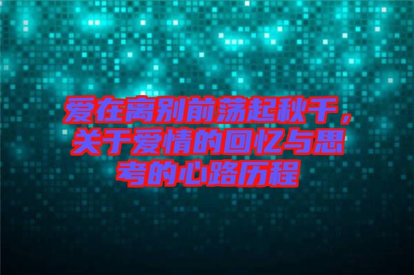 愛(ài)在離別前蕩起秋千，關(guān)于愛(ài)情的回憶與思考的心路歷程