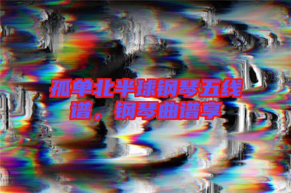 孤單北半球鋼琴五線譜，鋼琴曲譜享