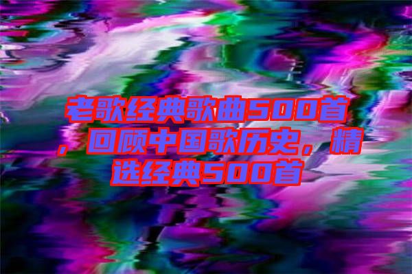 老歌經(jīng)典歌曲500首，回顧中國(guó)歌歷史，精選經(jīng)典500首
