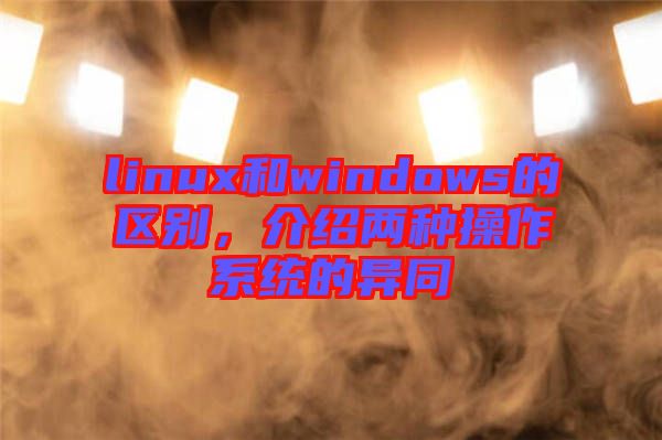 linux和windows的區(qū)別，介紹兩種操作系統(tǒng)的異同