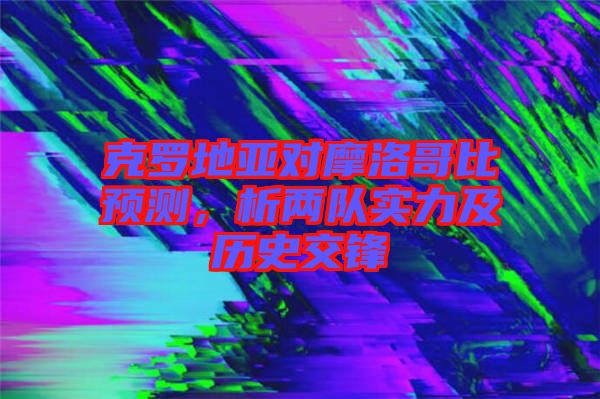 克羅地亞對(duì)摩洛哥比預(yù)測(cè)，析兩隊(duì)實(shí)力及歷史交鋒