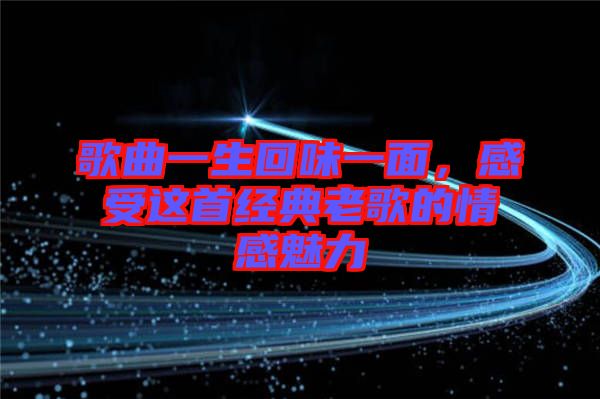 歌曲一生回味一面，感受這首經(jīng)典老歌的情感魅力