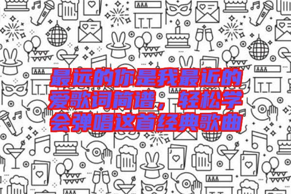 最遠(yuǎn)的你是我最近的愛(ài)歌詞簡(jiǎn)譜，輕松學(xué)會(huì)彈唱這首經(jīng)典歌曲