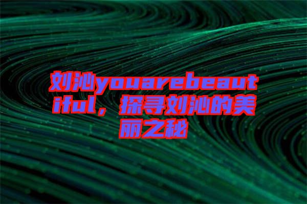 劉沁youarebeautiful，探尋劉沁的美麗之秘