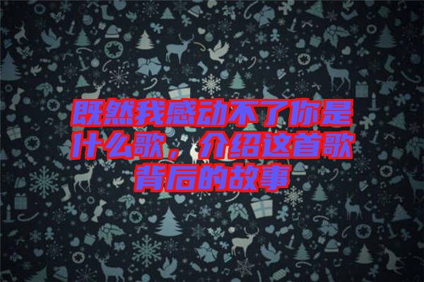 既然我感動(dòng)不了你是什么歌，介紹這首歌背后的故事
