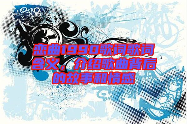 戀曲1990歌詞歌詞含義，介紹歌曲背后的故事和情感