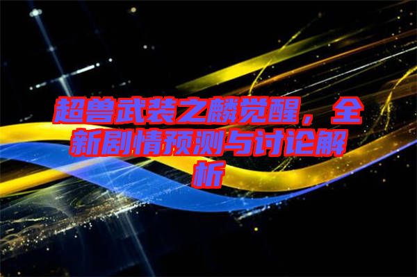 超獸武裝之麟覺(jué)醒，全新劇情預(yù)測(cè)與討論解析