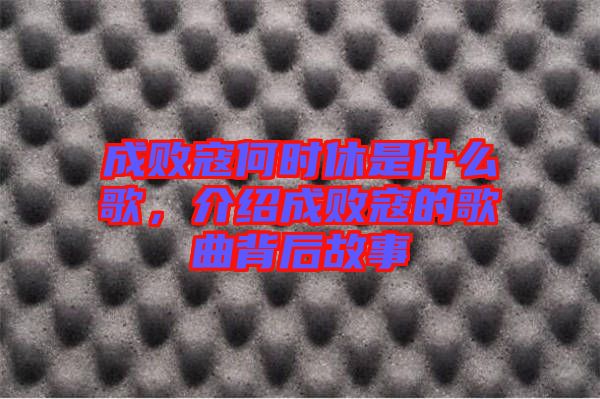 成敗寇何時(shí)休是什么歌，介紹成敗寇的歌曲背后故事