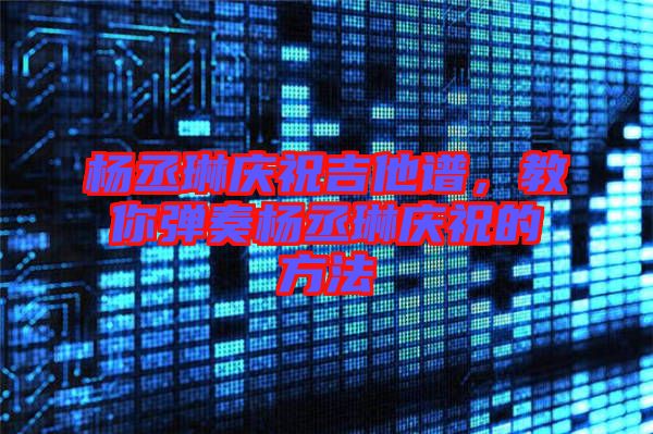 楊丞琳慶祝吉他譜，教你彈奏楊丞琳慶祝的方法