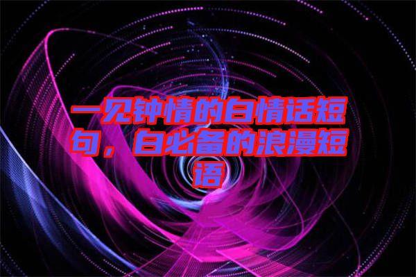 一見鐘情的白情話短句，白必備的浪漫短語