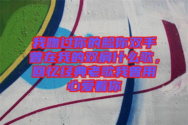 我吻過你的臉你雙手曾在我的雙肩什么歌，回憶經(jīng)典老歌我曾用心愛著你