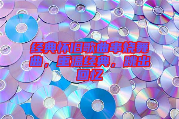 經(jīng)典懷舊歌曲串燒舞曲，重溫經(jīng)典，跳出回憶