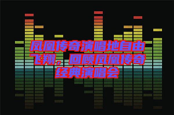 鳳凰傳奇演唱地自由飛翔，回顧鳳凰傳奇經(jīng)典演唱會