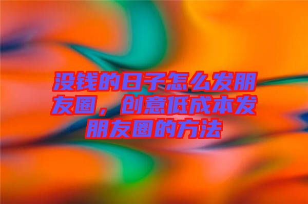 沒錢的日子怎么發(fā)朋友圈，創(chuàng)意低成本發(fā)朋友圈的方法