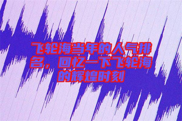 飛輪海當(dāng)年的人氣排名，回憶一下飛輪海的輝煌時(shí)刻