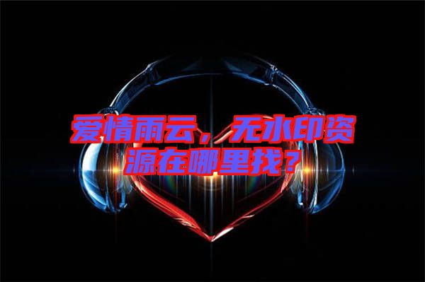 愛情雨云，無水印資源在哪里找？