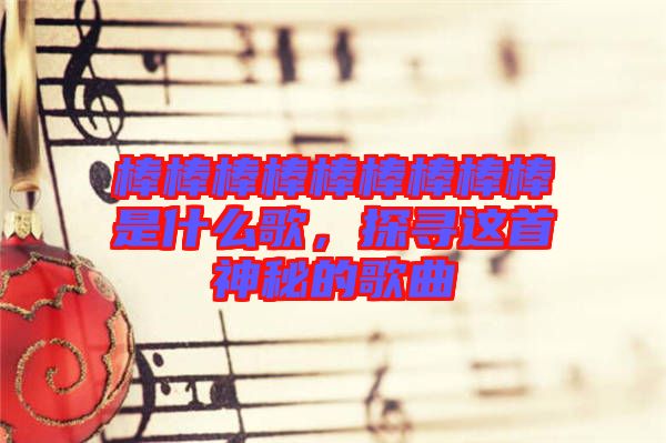 棒棒棒棒棒棒棒棒棒是什么歌，探尋這首神秘的歌曲