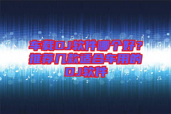 車載DJ軟件哪個(gè)好？推薦幾款適合車用的DJ軟件