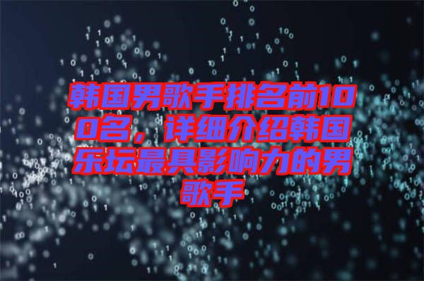 韓國男歌手排名前100名，詳細介紹韓國樂壇最具影響力的男歌手